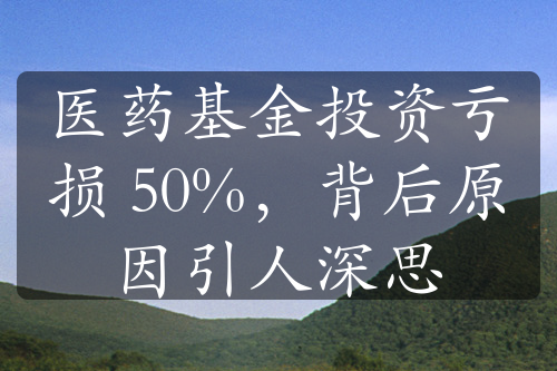 医药基金投资亏损 50%，背后原因引人深思