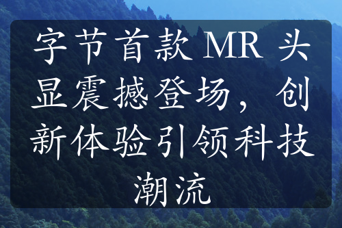 字节首款 MR 头显震撼登场，创新体验引领科技潮流