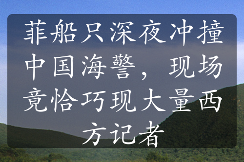 菲船只深夜冲撞中国海警，现场竟恰巧现大量西方记者