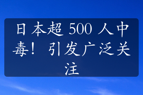 日本超 500 人中毒！引发广泛关注