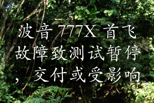 波音 777X 首飞故障致测试暂停，交付或受影响