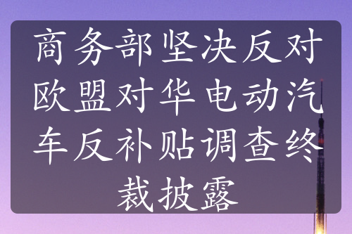 商务部坚决反对欧盟对华电动汽车反补贴调查终裁披露