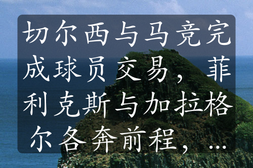 切尔西与马竞完成球员交易，菲利克斯与加拉格尔各奔前程，谁更具前景？