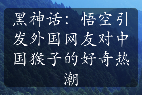 黑神话：悟空引发外国网友对中国猴子的好奇热潮