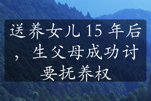 送养女儿 15 年后，生父母成功讨要抚养权