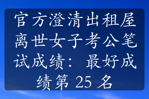 官方澄清出租屋离世女子考公笔试成绩：最好成绩第 25 名