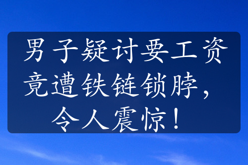 男子疑讨要工资竟遭铁链锁脖，令人震惊！