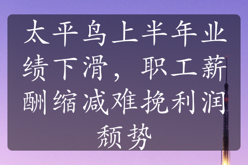 太平鸟上半年业绩下滑，职工薪酬缩减难挽利润颓势