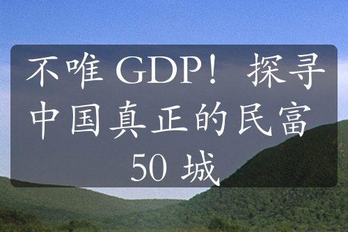 不唯 GDP！探寻中国真正的民富 50 城