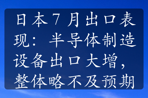 日本 7 月出口表现：半导体制造设备出口大增，整体略不及预期