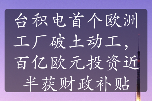 台积电首个欧洲工厂破土动工，百亿欧元投资近半获财政补贴