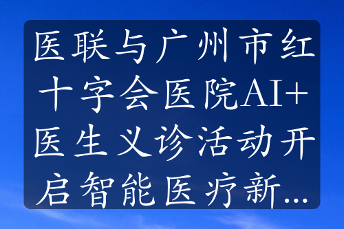 医联与广州市红十字会医院AI+医生义诊活动开启智能医疗新征程