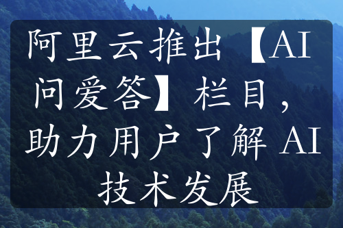 阿里云推出【AI 问爱答】栏目，助力用户了解 AI 技术发展