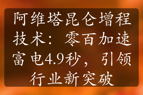 阿维塔昆仑增程技术：零百加速富电4.9秒，引领行业新突破