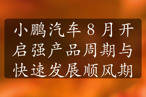 小鹏汽车 8 月开启强产品周期与快速发展顺风期