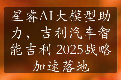 星睿AI大模型助力，吉利汽车智能吉利 2025战略加速落地