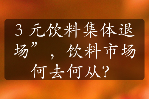 3 元饮料集体退场”，饮料市场何去何从？