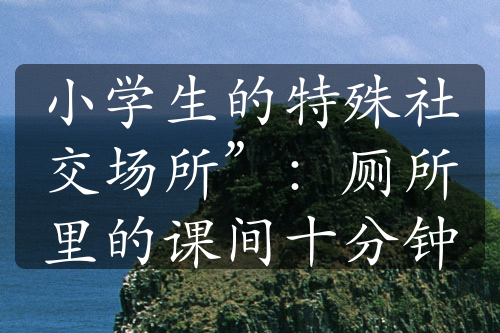 小学生的特殊社交场所”：厕所里的课间十分钟