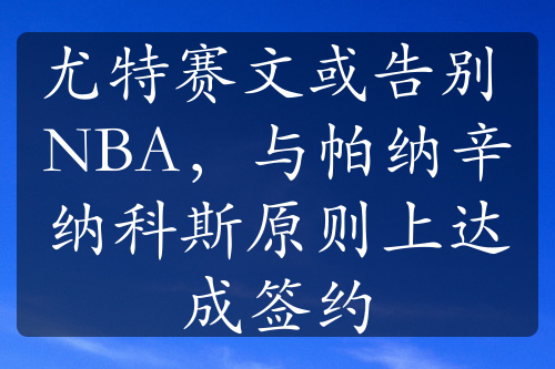 尤特赛文或告别 NBA，与帕纳辛纳科斯原则上达成签约