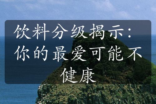 饮料分级揭示：你的最爱可能不健康