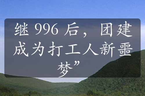 继 996 后，团建成为打工人新噩梦”