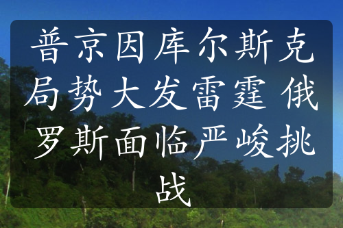 普京因库尔斯克局势大发雷霆 俄罗斯面临严峻挑战