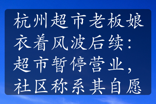 杭州超市老板娘衣着风波后续：超市暂停营业，社区称系其自愿