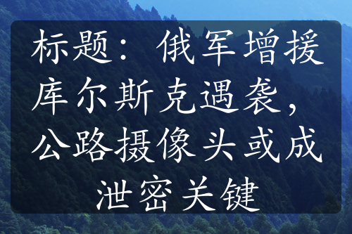 标题：俄军增援库尔斯克遇袭，公路摄像头或成泄密关键