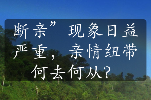 断亲”现象日益严重，亲情纽带何去何从？