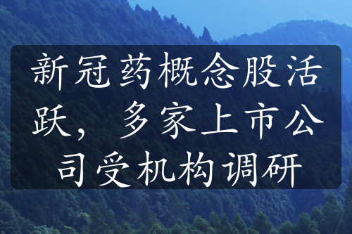 新冠药概念股活跃，多家上市公司受机构调研