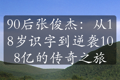 90后张俊杰：从18岁识字到逆袭108亿的传奇之旅