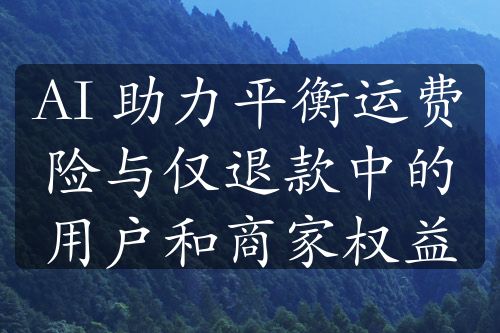 AI 助力平衡运费险与仅退款中的用户和商家权益