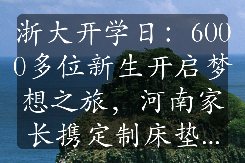 浙大开学日：6000多位新生开启梦想之旅，河南家长携定制床垫千里送学