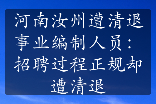 河南汝州遭清退事业编制人员：招聘过程正规却遭清退