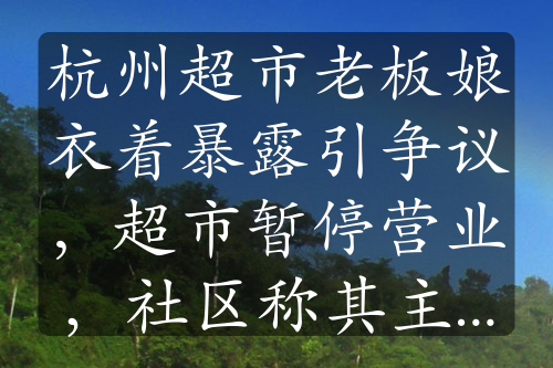 杭州超市老板娘衣着暴露引争议，超市暂停营业，社区称其主动关门