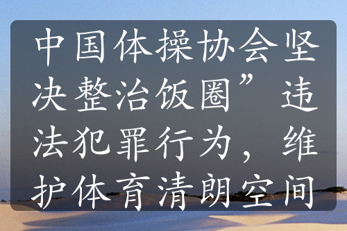 中国体操协会坚决整治饭圈”违法犯罪行为，维护体育清朗空间