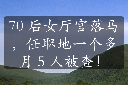 70 后女厅官落马，任职地一个多月 5 人被查！