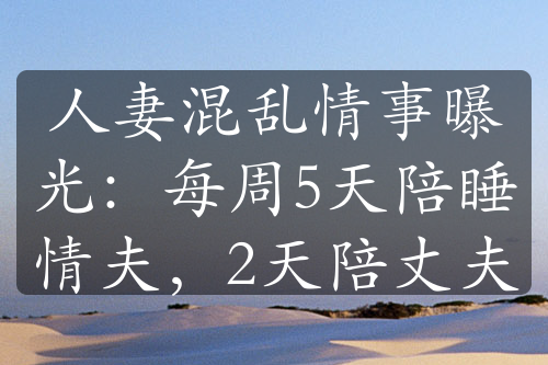 人妻混乱情事曝光：每周5天陪睡情夫，2天陪丈夫