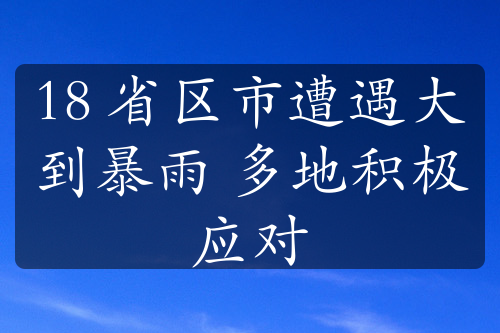 18 省区市遭遇大到暴雨 多地积极应对