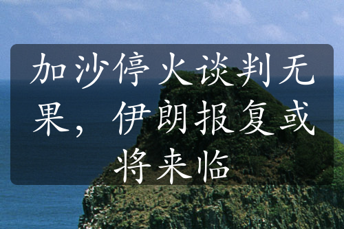 加沙停火谈判无果，伊朗报复或将来临