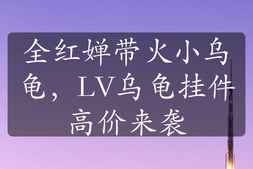 全红婵带火小乌龟，LV乌龟挂件高价来袭