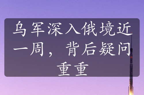 乌军深入俄境近一周，背后疑问重重