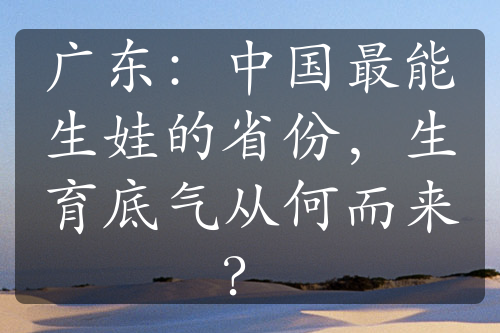 广东：中国最能生娃的省份，生育底气从何而来？