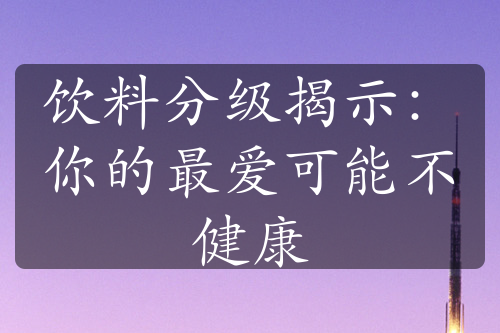 饮料分级揭示：你的最爱可能不健康