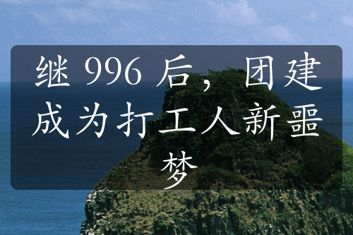 继 996 后，团建成为打工人新噩梦