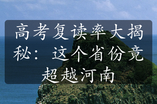 高考复读率大揭秘：这个省份竟超越河南