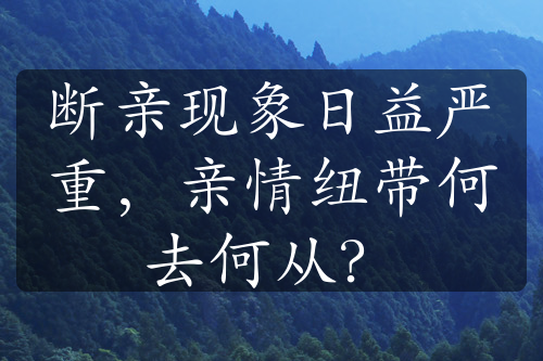 断亲现象日益严重，亲情纽带何去何从？