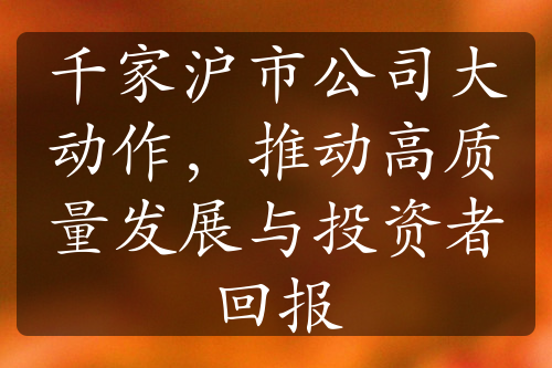 千家沪市公司大动作，推动高质量发展与投资者回报