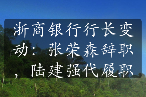 浙商银行行长变动：张荣森辞职，陆建强代履职