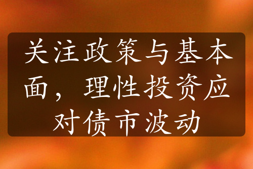 关注政策与基本面，理性投资应对债市波动